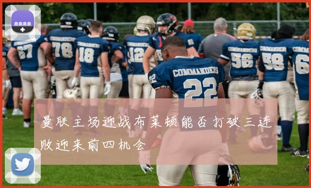 曼联主场迎战布莱顿能否打破三连败迎来前四机会