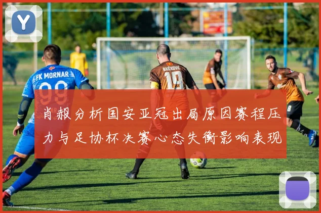 肖赧分析国安亚冠出局原因赛程压力与足协杯决赛心态失衡影响表现