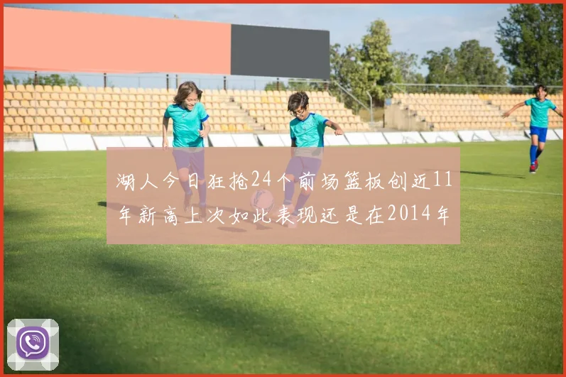 湖人今日狂抢24个前场篮板创近11年新高上次如此表现还是在2014年