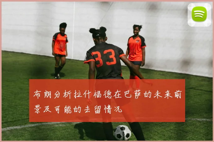 布朗分析拉什福德在巴萨的未来前景及可能的去留情况
