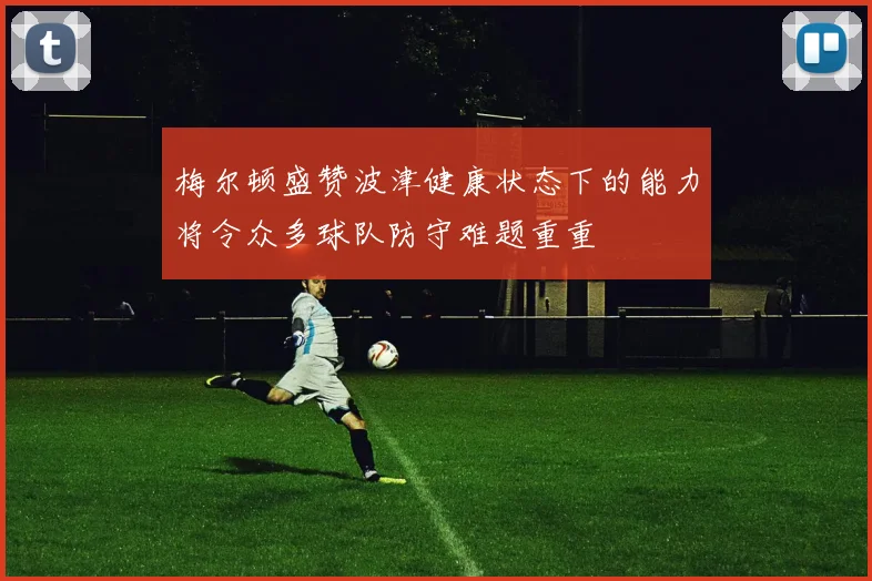 梅尔顿盛赞波津健康状态下的能力将令众多球队防守难题重重