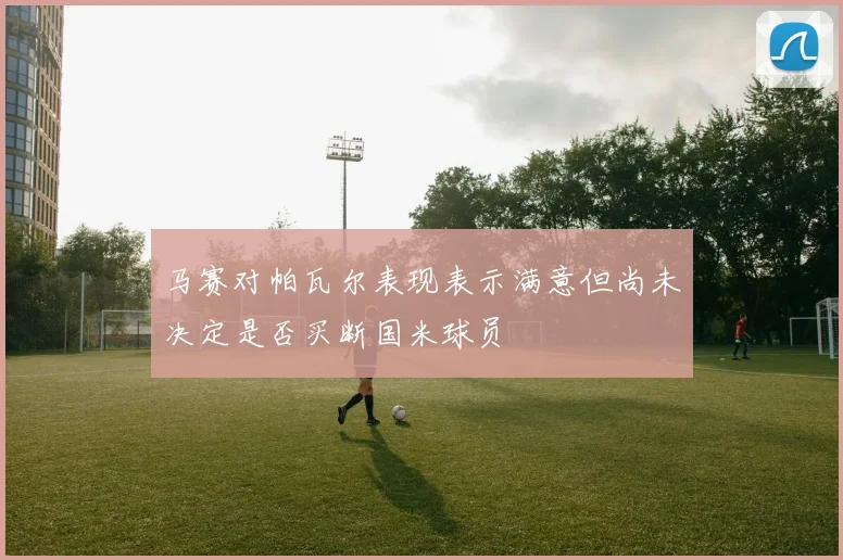 马赛对帕瓦尔表现表示满意但尚未决定是否买断国米球员